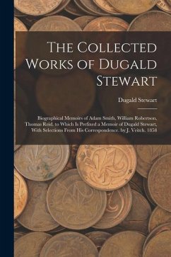 The Collected Works of Dugald Stewart: Biographical Memoirs of Adam Smith, William Robertson, Thomas Reid. to Which Is Prefixed a Memoir of Dugald Ste - Stewart, Dugald