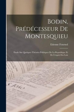 Bodin, Prédécesseur De Montesquieu: Étude Sur Quelques Théories Politiques De La Republique Et De L'esprit Des Lois - Fournol, Etienne