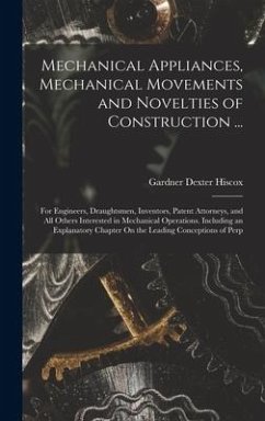 Mechanical Appliances, Mechanical Movements and Novelties of Construction ...: For Engineers, Draughtsmen, Inventors, Patent Attorneys, and All Others - Hiscox, Gardner Dexter