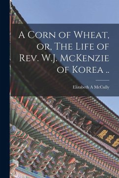 A Corn of Wheat, or, The Life of Rev. W.J. McKenzie of Korea .. - A, McCully Elizabeth A Corn of Wheat, or, The Life of Rev. W.J. McKenzie of Korea .. - A, McCully Elizabeth