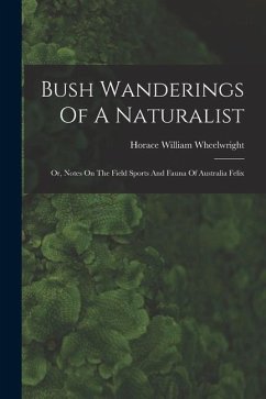 Bush Wanderings Of A Naturalist: Or, Notes On The Field Sports And Fauna Of Australia Felix - Wheelwright, Horace William