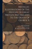 Medallic Illustrations Of The History Of Great Britain And Ireland To The Death Of George Ii