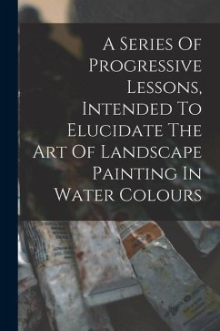A Series Of Progressive Lessons, Intended To Elucidate The Art Of Landscape Painting In Water Colours - Anonymous