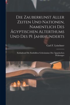 Cover Die Zauberkunst Aller Zeiten Und Nationen, Namentlich Des Ägyptischen Alterthums Und Des 19. Jahrhunderts: Enthaltend Die Enthüllten Geheimnisse Der Ä