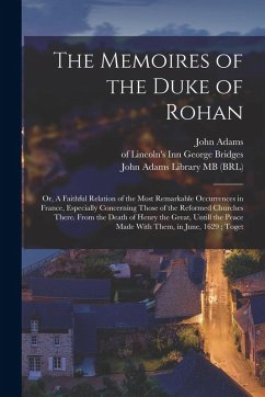 The Memoires of the Duke of Rohan: Or, A Faithful Relation of the Most Remarkable Occurrences in France, Especially Concerning Those of the Reformed C - Rohan, Henri