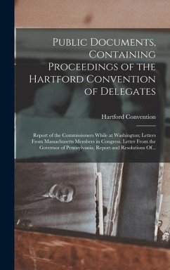 Public Documents, Containing Proceedings of the Hartford Convention of Delegates; Report of the Commissioners While at Washington; Letters From Massachusetts Members in Congress. Letter From the Governor of Pennsylvania; Report and Resolutions Of...