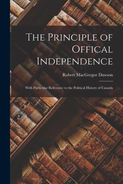 The Principle of Offical Independence: With Particular Reference to the Political History of Canada - Dawson, Robert Macgregor