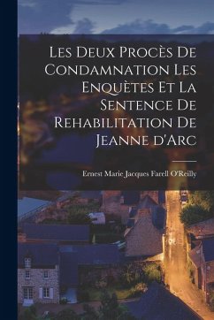 Les Deux Procès de Condamnation les Enquètes et la Sentence de Rehabilitation de Jeanne d'Arc - Marie Jacques Farell O'Reilly, Ernest