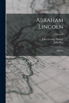Abraham Lincoln: A History; Volume V - Nicolay, John George; Hay, John