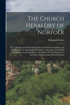 The Church Heraldry of Norfolk: Pt. V. Hundreds of South Erpingham, Eynesford, Launditch, and Wayland. Pt. Vi. Hundreds of Grimshoe, Clackclose, Freeb - Farrer, Edmund