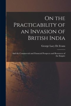 On the Practicability of an Invasion of British India: And the Commercial and Financial Prospects and Resources of the Empire - De Evans, George Lacy