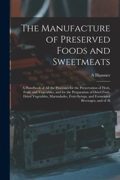 The Manufacture of Preserved Foods and Sweetmeats: A Handbook of All the Processes for the Preservation of Flesh, Fruit, and Vegetables, and for the P - Hausner, A. The Manufacture of Preserved Foods and Sweetmeats: A Handbook of All the Processes for the Preservation of Flesh, Fruit, and Vegetables, and for the P - Hausner, A.
