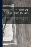 The Book of Parlour Games: Comprising Explanations of the Most Approved Games for the Social Circle, Viz. Games of Motion, Attention, Memory, Mys