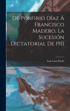 De Porfirio Díaz á Francisco Madero, la sucesión dictatorial de 1911 - Lara Pardo, Luis