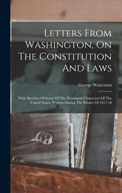 Letters From Washington, On The Constitution And Laws: With Sketches Of Some Of The Prominent Characters Of The United States. Written During The Wint - Watterson, George