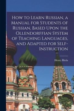 How to Learn Russian, a Manual for Students of Russian, Based Upon the Ollendorffian System of Teaching Languages, and Adapted for Self-instruction - Riola, Henry