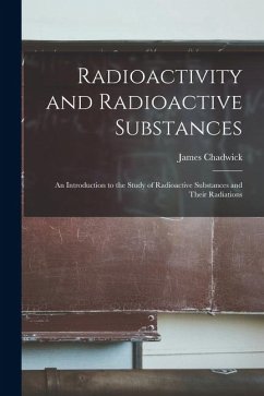 Radioactivity and Radioactive Substances: An Introduction to the Study of Radioactive Substances and Their Radiations - Chadwick, James