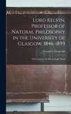 Lord Kelvin, Professor of Natural Philosophy in the University of Glasgow, 1846-1899: With an Essay On His Scientific Work