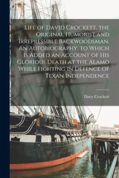 Life of David Crockett, the Original Humorist and Irrepressible Backwoodsman. An Autobiography, to Which is Added an Account of his Glorious Death at - Crockett, Davy