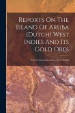 Reports On The Island Of Aruba (dutch) West Indies And Its Gold Ores: With A General Description Of The Island