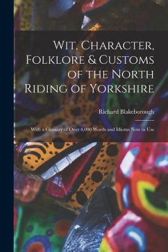 Wit, Character, Folklore & Customs of the North Riding of Yorkshire: With a Glossary of Over 4,000 Words and Idioms Now in Use - Blakeborough, Richard
