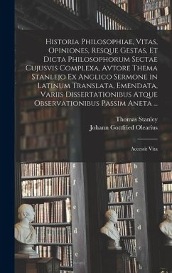 Historia Philosophiae, Vitas, Opiniones, Resque Gestas, Et Dicta Philosophorum Sectae Cujusvis Complexa, Avtore Thema Stanlejo Ex Anglico Sermone in Latinum Translata, Emendata, Variis Dissertationibus Atque Observationibus Passim Aneta ... - Stanley, Thomas; Olearius, Johann Gottfried