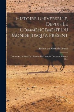Histoire Universelle, Depuis Le Commencement Du Monde Jusqu'a Présent: Contenant La Suite De L'histoire De L'empire Ottoman, Volume 60... Histoire Universelle, Depuis Le Commencement Du Monde Jusqu'a Présent: Contenant La Suite De L'histoire De L'empire Ottoman, Volume 60...