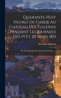 Quarante-huit Heures De Garde Au Château Des Tuileries Pendant Les Journées Des 19 Et 20 Mars 1815: Par Un Grenadier De La Garde Nationale ......