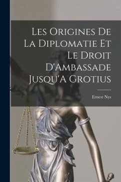 Les Origines De La Diplomatie Et Le Droit D'Ambassade Jusqu'A Grotius - Nys, Ernest