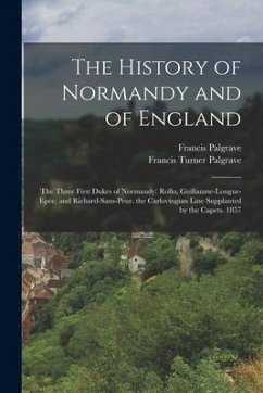 The History of Normandy and of England: The Three First Dukes of Normandy: Rollo, Guillaume-Longue-Epée, and Richard-Sans-Peur. the Carlovingian Line - Palgrave, Francis Turner; Palgrave, Francis