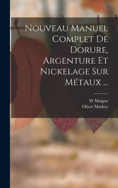 Nouveau Manuel Complet De Dorure, Argenture Et Nickelage Sur Métaux ... - Maigne, W.; Mathey, Oliver
