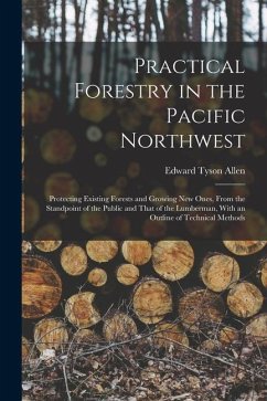 Practical Forestry in the Pacific Northwest; Protecting Existing Forests and Growing new Ones, From the Standpoint of the Public and That of the Lumbe - Allen, Edward Tyson