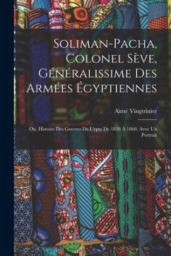 Soliman-Pacha, colonel Sève, généralissime des armées égyptiennes; ou, Histoire des guerres de l'ypte de 1820 à 1860. Avec un portrait - Aimé, Vingtrinier