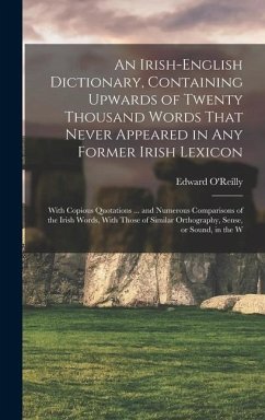 An Irish-English Dictionary, Containing Upwards of Twenty Thousand Words That Never Appeared in any Former Irish Lexicon: With Copious Quotations ... - O'Reilly, Edward