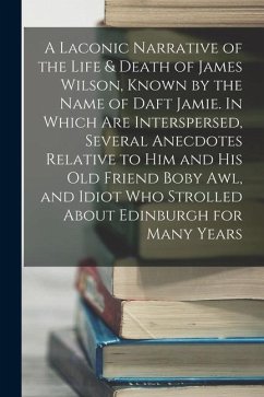 A Laconic Narrative of the Life & Death of James Wilson, Known by the Name of Daft Jamie. In Which are Interspersed, Several Anecdotes Relative to him - Anonymous