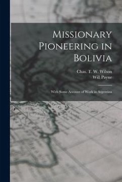 Missionary Pioneering in Bolivia: With Some Account of Work in Argentina - Payne, Will; Wilson, Chas T. W.