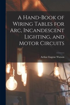 A Hand-Book of Wiring Tables for Arc, Incandescent Lighting, and Motor Circuits - Watson, Arthur Eugene