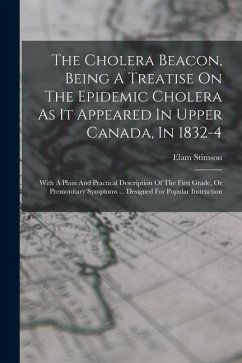 The Cholera Beacon, Being A Treatise On The Epidemic Cholera As It Appeared In Upper Canada, In 1832-4: With A Plain And Practical Description Of The - Stimson, Elam