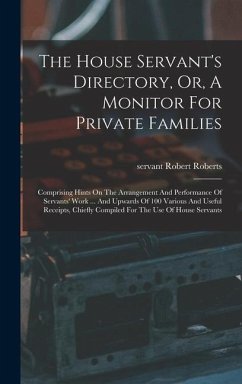 The House Servant's Directory, Or, A Monitor For Private Families: Comprising Hints On The Arrangement And Performance Of Servants' Work ... And Upwar - Servant, Roberts Robert