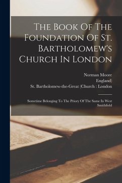 The Book Of The Foundation Of St. Bartholomew's Church In London: Sometime Belonging To The Priory Of The Same In West Smithfield - England); Moore, Norman