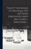 Traité Théorique Et Pratique Des Matiéres Explosives (Arts Militaires--Industrie) ...