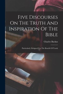 Five Discourses On The Truth And Inspiration Of The Bible; Particularly Designed For The Benefit Of Youth - Backus, Charles