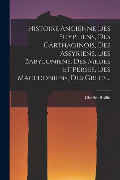 Histoire Ancienne Des Egyptiens, Des Carthaginois, Des Assyriens, Des Babyloniens, Des Medes Et Perses, Des Macedoniens, Des Grecs... - Rollin, Charles