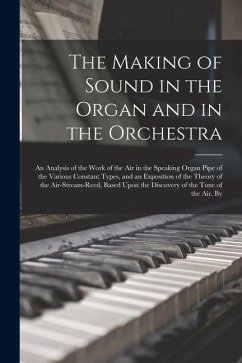 Cover The Making of Sound in the Organ and in the Orchestra: An Analysis of the Work of the Air in the Speaking Organ Pipe of the Various Constant Types, an
