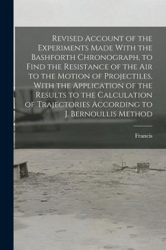 Revised Account of the Experiments Made With the Bashforth Chronograph, to Find the Resistance of the Air to the Motion of Projectiles, With the Appli - Bashforth, Francis