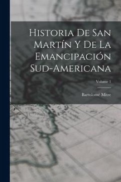Historia De San Martín Y De La Emancipación Sud-Americana; Volume 1 - Mitre, Bartolomé