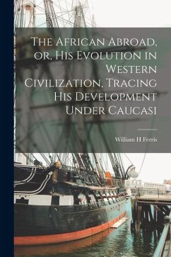 The African Abroad, or, his Evolution in Western Civilization, Tracing his Development Under Caucasi - Ferris, William H.