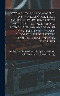 How we Cook in Los Angeles. A Practical Cook-book Containing six Hundred or More Recipes ... Including a French, German and Spanish Department With Me