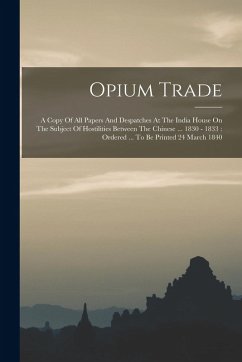 Opium Trade: A Copy Of All Papers And Despatches At The India House On The Subject Of Hostilities Between The Chinese ... 1830 - 18 - Anonymous