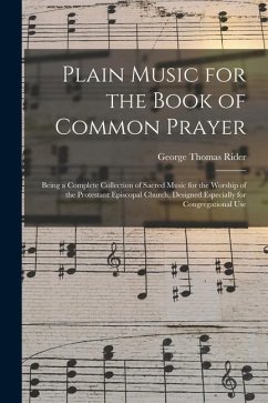 Plain Music for the Book of Common Prayer: Being a Complete Collection of Sacred Music for the Worship of the Protestant Episcopal Church, Designed Es - Rider, George Thomas